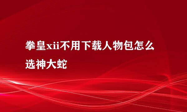 拳皇xii不用下载人物包怎么选神大蛇