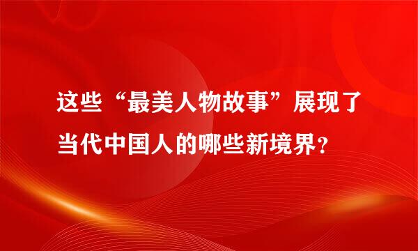 这些“最美人物故事”展现了当代中国人的哪些新境界？