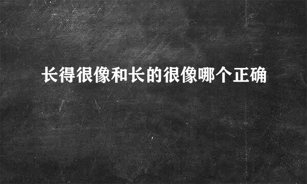 长得很像和长的很像哪个正确