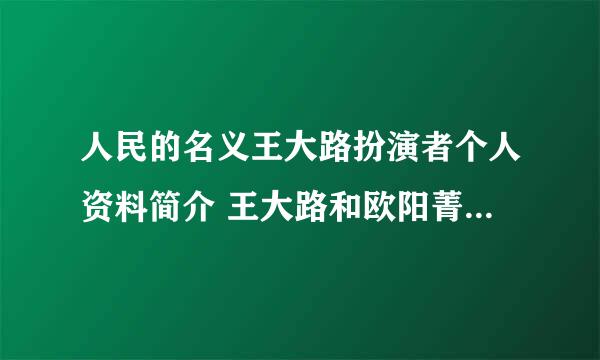 人民的名义王大路扮演者个人资料简介 王大路和欧阳菁什么关系