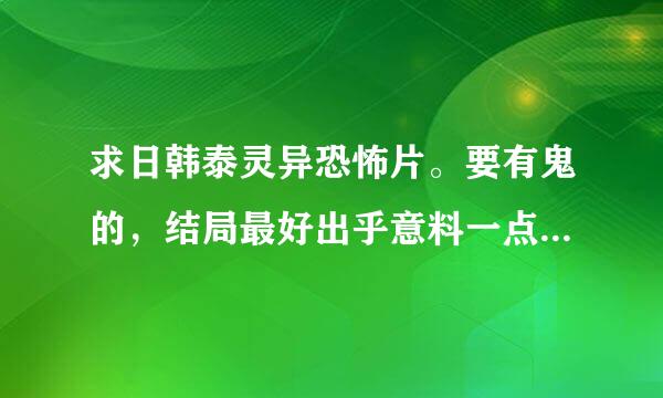 求日韩泰灵异恐怖片。要有鬼的，结局最好出乎意料一点，像鬼家怪谈一样的那种，不要血腥的
