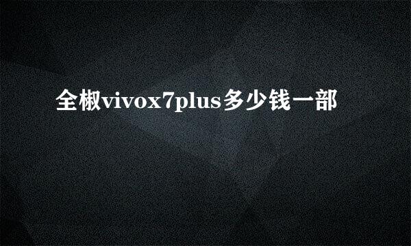 全椒vivox7plus多少钱一部