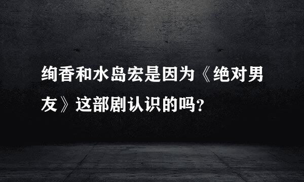 绚香和水岛宏是因为《绝对男友》这部剧认识的吗？