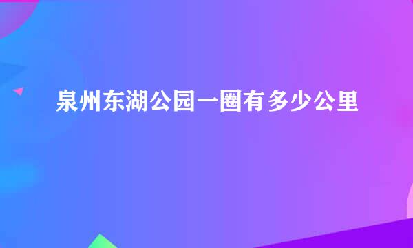 泉州东湖公园一圈有多少公里