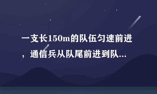 一支长150m的队伍匀速前进，通信兵从队尾前进到队首，传达命令后立即返回，当通信兵回