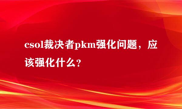 csol裁决者pkm强化问题，应该强化什么？