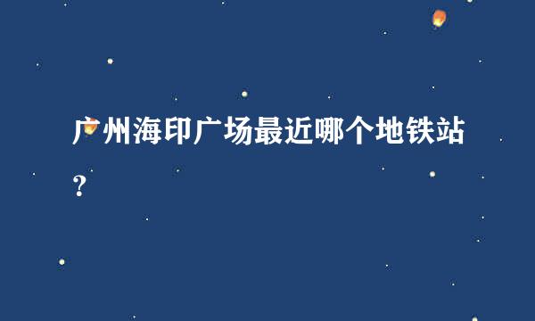 广州海印广场最近哪个地铁站？