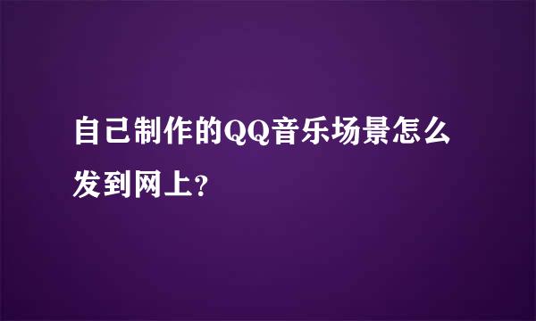 自己制作的QQ音乐场景怎么发到网上？