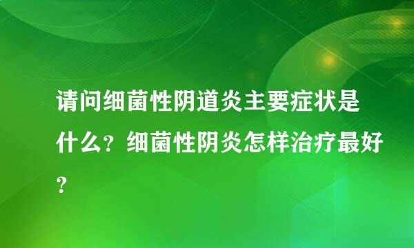 请问细菌性阴道炎主要症状是什么？细菌性阴炎怎样治疗最好？