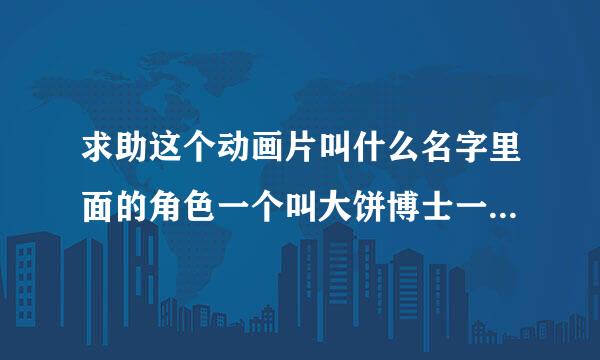 求助这个动画片叫什么名字里面的角色一个叫大饼博士一个是机器娃娃叫小雨