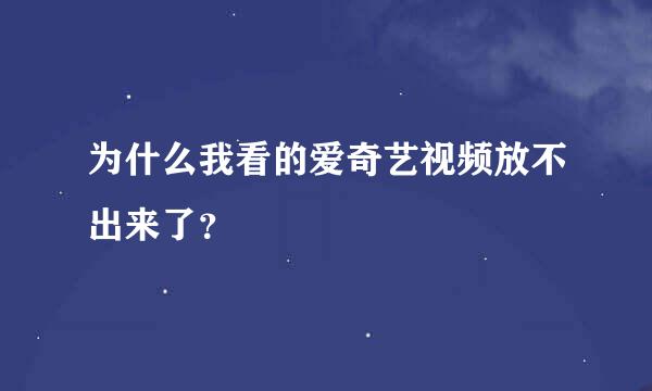 为什么我看的爱奇艺视频放不出来了？