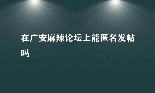 在广安麻辣论坛上能匿名发帖吗