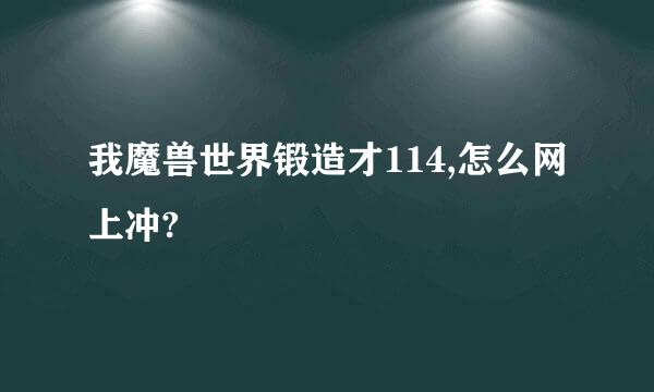 我魔兽世界锻造才114,怎么网上冲?