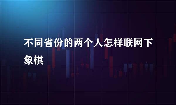 不同省份的两个人怎样联网下象棋