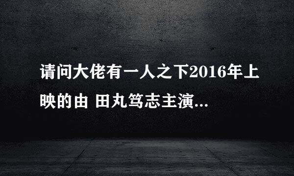 请问大佬有一人之下2016年上映的由 田丸笃志主演的百度网盘资源吗