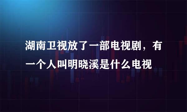 湖南卫视放了一部电视剧，有一个人叫明晓溪是什么电视