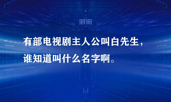 有部电视剧主人公叫白先生，谁知道叫什么名字啊。