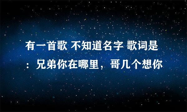 有一首歌 不知道名字 歌词是：兄弟你在哪里，哥几个想你