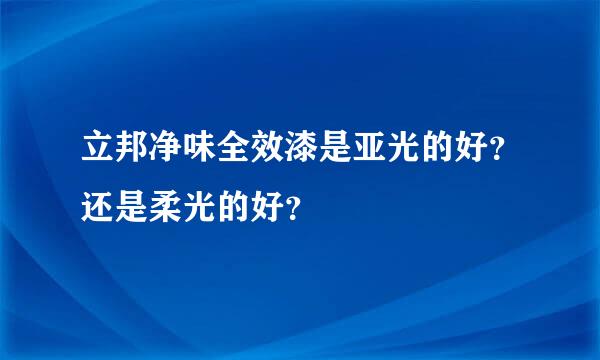 立邦净味全效漆是亚光的好？还是柔光的好？