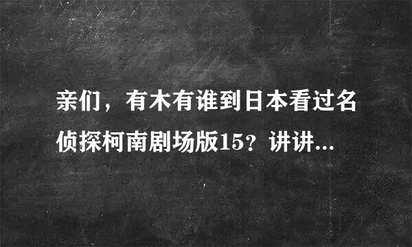 亲们，有木有谁到日本看过名侦探柯南剧场版15？讲讲详细内容吧！！！