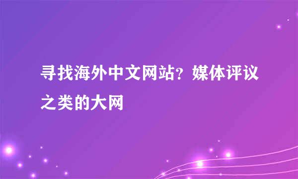 寻找海外中文网站？媒体评议之类的大网