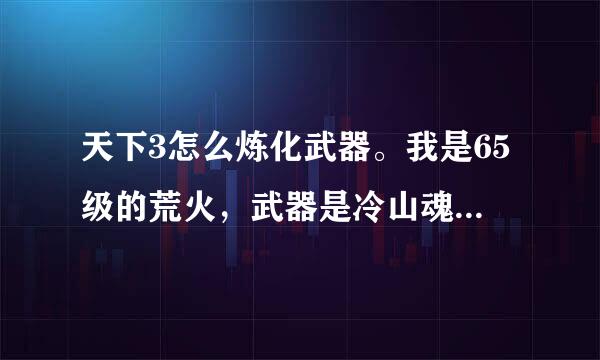 天下3怎么炼化武器。我是65级的荒火，武器是冷山魂。求高人详细指点下。（本人只是个新手还是学生党）