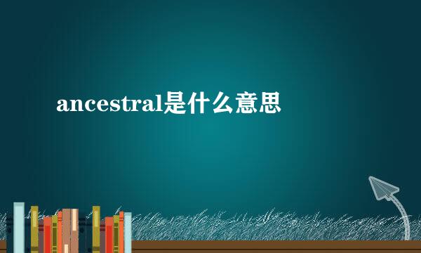 ancestral是什么意思