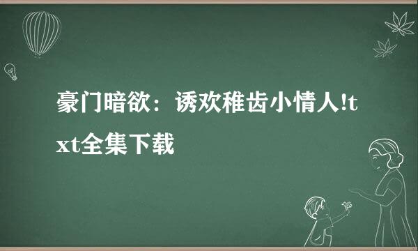 豪门暗欲：诱欢稚齿小情人!txt全集下载