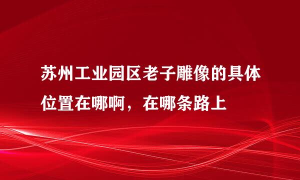 苏州工业园区老子雕像的具体位置在哪啊，在哪条路上