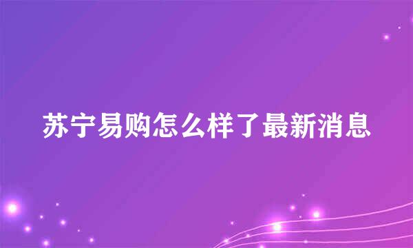 苏宁易购怎么样了最新消息