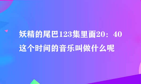 妖精的尾巴123集里面20：40这个时间的音乐叫做什么呢