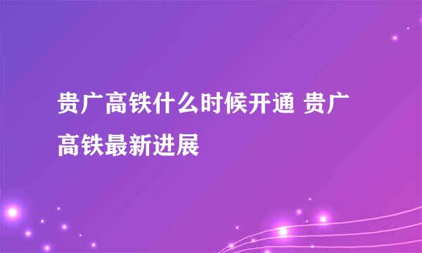 贵广高铁什么时候开通 贵广高铁最新进展