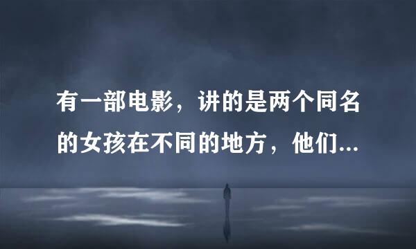 有一部电影，讲的是两个同名的女孩在不同的地方，他们相信世界上有一个彼此存在。