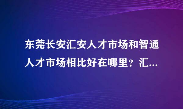 东莞长安汇安人才市场和智通人才市场相比好在哪里？汇安人才网网址是什么？