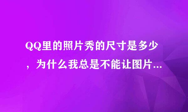 QQ里的照片秀的尺寸是多少，为什么我总是不能让图片占满那个框！ 急！