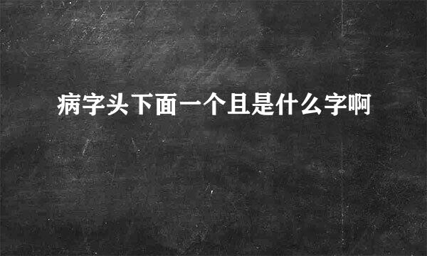 病字头下面一个且是什么字啊