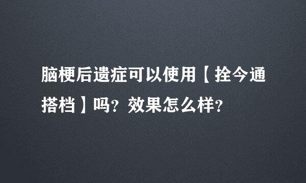 脑梗后遗症可以使用【拴今通搭档】吗？效果怎么样？