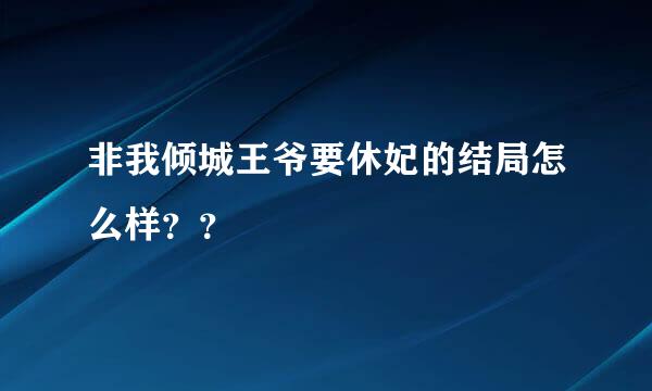 非我倾城王爷要休妃的结局怎么样？？