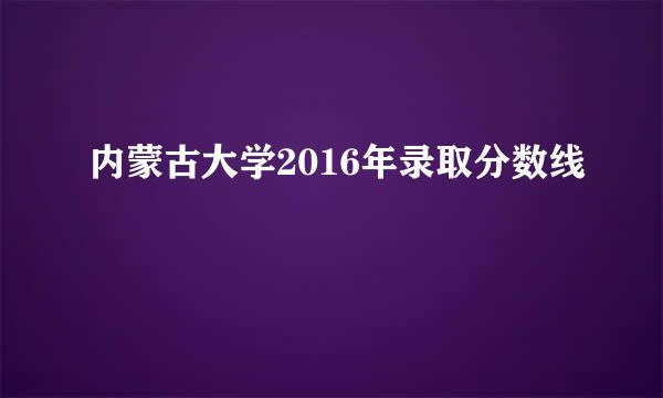 内蒙古大学2016年录取分数线