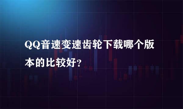 QQ音速变速齿轮下载哪个版本的比较好？