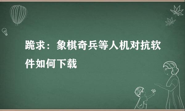 跪求：象棋奇兵等人机对抗软件如何下载