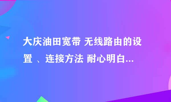 大庆油田宽带 无线路由的设置 、连接方法 耐心明白的朋友请进 在线等待