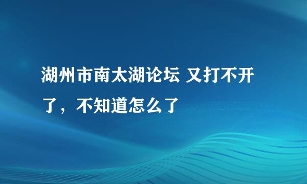 湖州市南太湖论坛 又打不开了，不知道怎么了