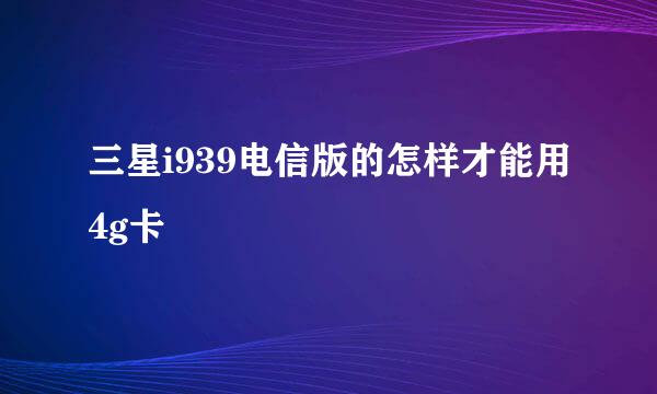 三星i939电信版的怎样才能用4g卡