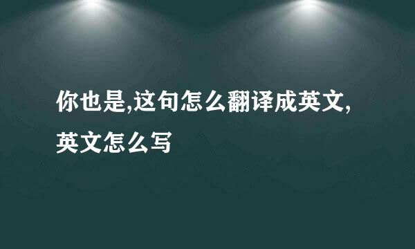 你也是,这句怎么翻译成英文,英文怎么写