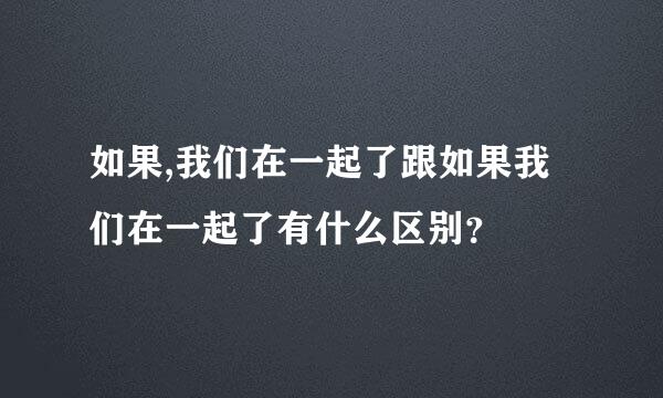 如果,我们在一起了跟如果我们在一起了有什么区别？