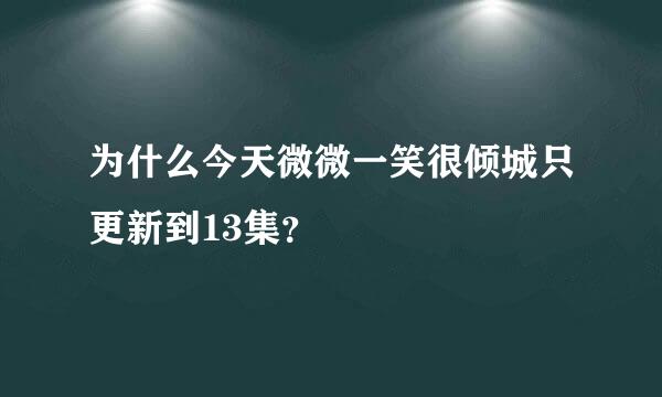 为什么今天微微一笑很倾城只更新到13集？