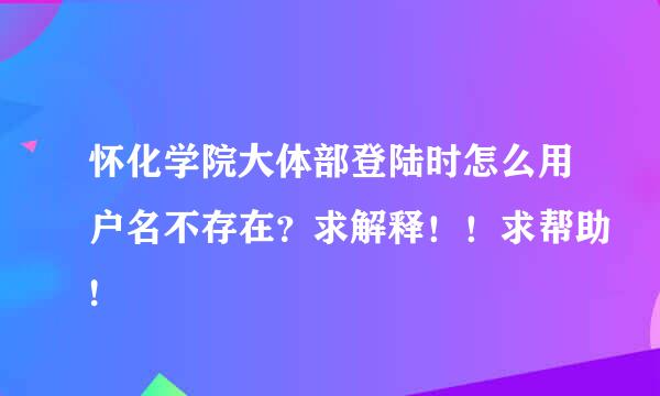 怀化学院大体部登陆时怎么用户名不存在？求解释！！求帮助!