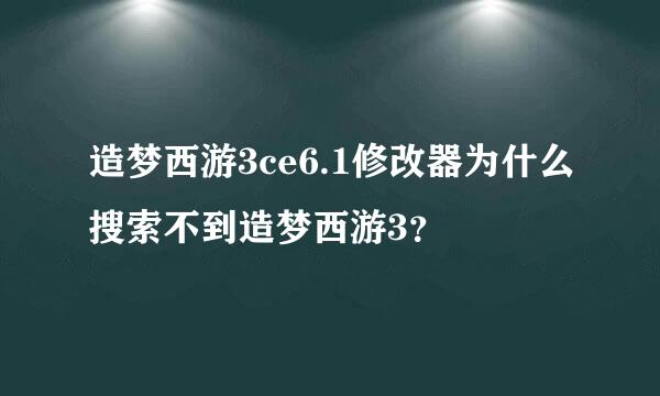 造梦西游3ce6.1修改器为什么搜索不到造梦西游3？