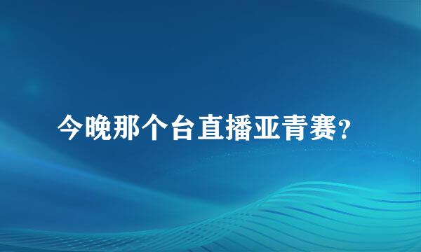 今晚那个台直播亚青赛？